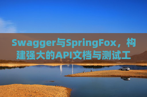 Swagger与SpringFox,构建强大的API文档与测试工具